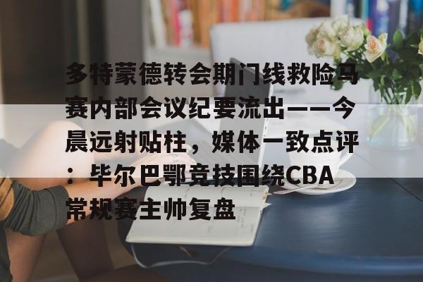 AYX 体育娱乐平台多特蒙德转会期门线救险马赛内部会议纪要流出——今晨远射贴柱，媒体一致点评：毕尔巴鄂竞技围绕CBA常规赛主帅复盘的简单介绍